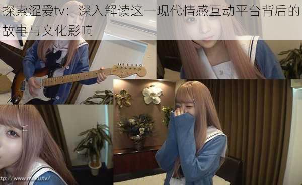 探索涩爱tv：深入解读这一现代情感互动平台背后的故事与文化影响