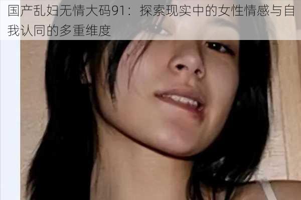 国产乱妇无情大码91：探索现实中的女性情感与自我认同的多重维度