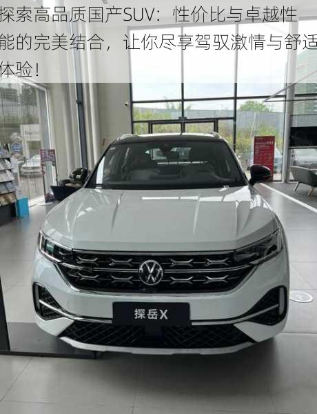 探索高品质国产SUV：性价比与卓越性能的完美结合，让你尽享驾驭激情与舒适体验！