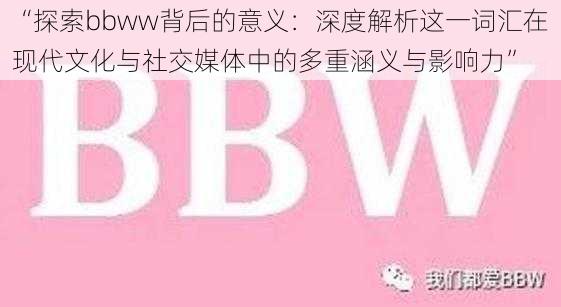 “探索bbww背后的意义：深度解析这一词汇在现代文化与社交媒体中的多重涵义与影响力”