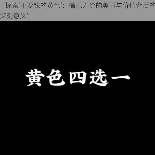 “探索‘不要钱的黄色’：揭示无价的美丽与价值背后的深刻意义”