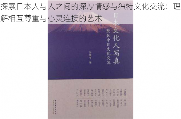 探索日本人与人之间的深厚情感与独特文化交流：理解相互尊重与心灵连接的艺术