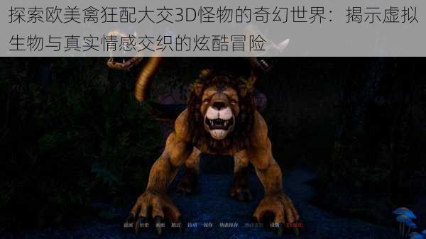 探索欧美禽狂配大交3D怪物的奇幻世界：揭示虚拟生物与真实情感交织的炫酷冒险