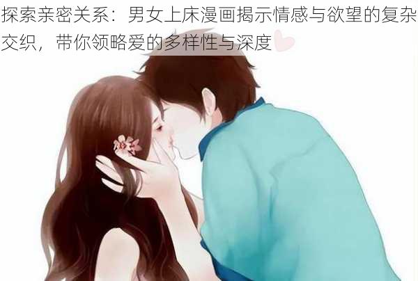 探索亲密关系：男女上床漫画揭示情感与欲望的复杂交织，带你领略爱的多样性与深度