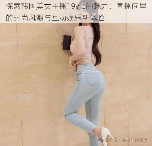 探索韩国美女主播19vip的魅力：直播间里的时尚风潮与互动娱乐新体验