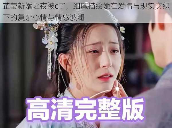 芷莹新婚之夜被c了，细腻描绘她在爱情与现实交织下的复杂心情与情感波澜