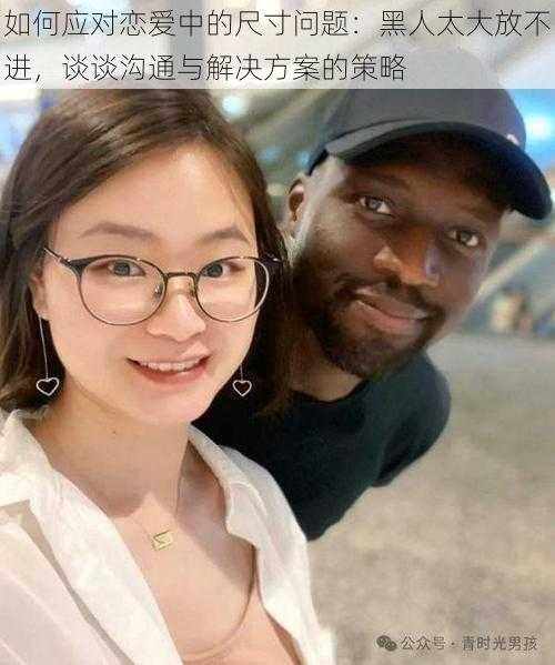 如何应对恋爱中的尺寸问题：黑人太大放不进，谈谈沟通与解决方案的策略