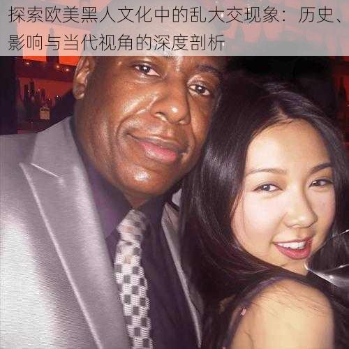 探索欧美黑人文化中的乱大交现象：历史、影响与当代视角的深度剖析