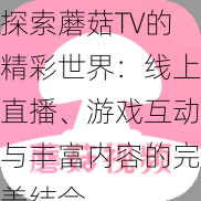 探索蘑菇TV的精彩世界：线上直播、游戏互动与丰富内容的完美结合