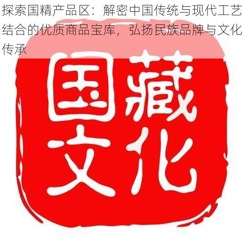 探索国精产品区：解密中国传统与现代工艺结合的优质商品宝库，弘扬民族品牌与文化传承