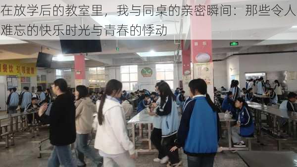 在放学后的教室里，我与同桌的亲密瞬间：那些令人难忘的快乐时光与青春的悸动