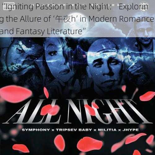 “Igniting Passion in the Night： Exploring the Allure of ‘午夜h’ in Modern Romance and Fantasy Literature”