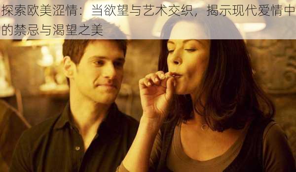 探索欧美涩情：当欲望与艺术交织，揭示现代爱情中的禁忌与渴望之美