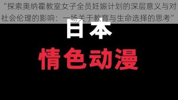 “探索奥纳霍教室女子全员妊娠计划的深层意义与对社会伦理的影响：一场关于教育与生命选择的思考”