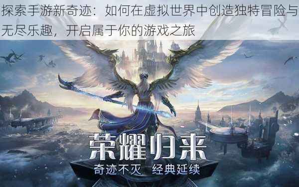 探索手游新奇迹：如何在虚拟世界中创造独特冒险与无尽乐趣，开启属于你的游戏之旅