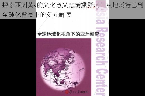 探索亚洲黄v的文化意义与传播影响：从地域特色到全球化背景下的多元解读