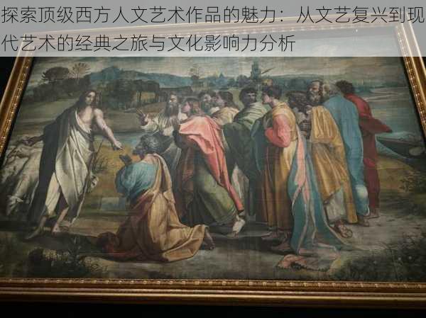 探索顶级西方人文艺术作品的魅力：从文艺复兴到现代艺术的经典之旅与文化影响力分析