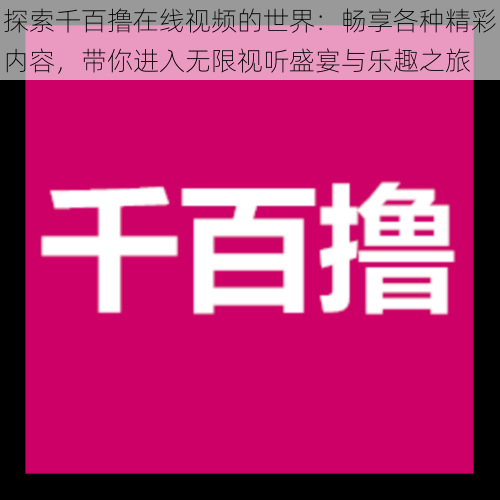 探索千百撸在线视频的世界：畅享各种精彩内容，带你进入无限视听盛宴与乐趣之旅