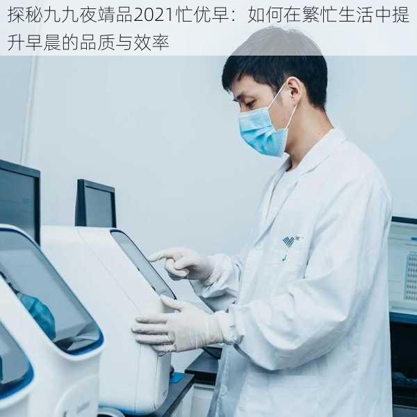 探秘九九夜靖品2021忙优早：如何在繁忙生活中提升早晨的品质与效率