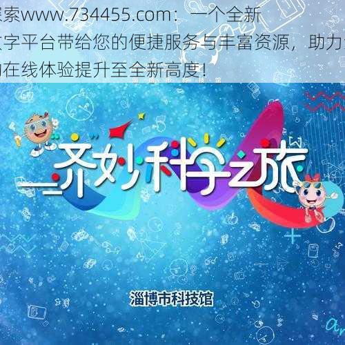 探索www.734455.com：一个全新数字平台带给您的便捷服务与丰富资源，助力您的在线体验提升至全新高度！