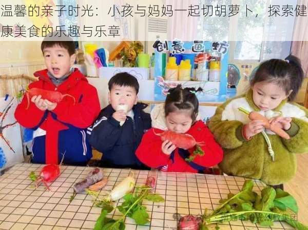 温馨的亲子时光：小孩与妈妈一起切胡萝卜，探索健康美食的乐趣与乐章