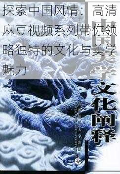 探索中国风情：高清麻豆视频系列带你领略独特的文化与美学魅力