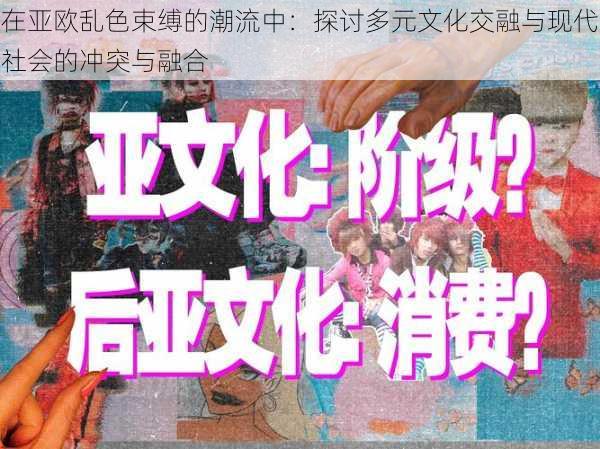 在亚欧乱色束缚的潮流中：探讨多元文化交融与现代社会的冲突与融合