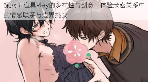 探索BL道具Play的多样性与创意：体验亲密关系中的情感联系与边界挑战