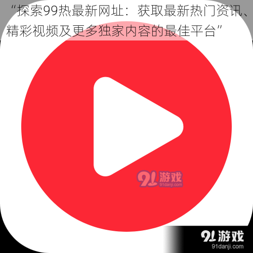 “探索99热最新网址：获取最新热门资讯、精彩视频及更多独家内容的最佳平台”