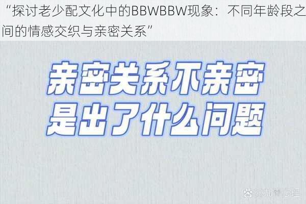 “探讨老少配文化中的BBWBBW现象：不同年龄段之间的情感交织与亲密关系”