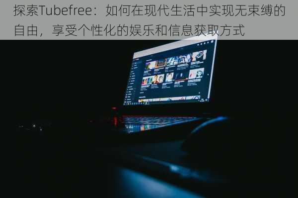 探索Tubefree：如何在现代生活中实现无束缚的自由，享受个性化的娱乐和信息获取方式