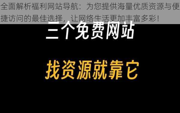 全面解析福利网站导航：为您提供海量优质资源与便捷访问的最佳选择，让网络生活更加丰富多彩！