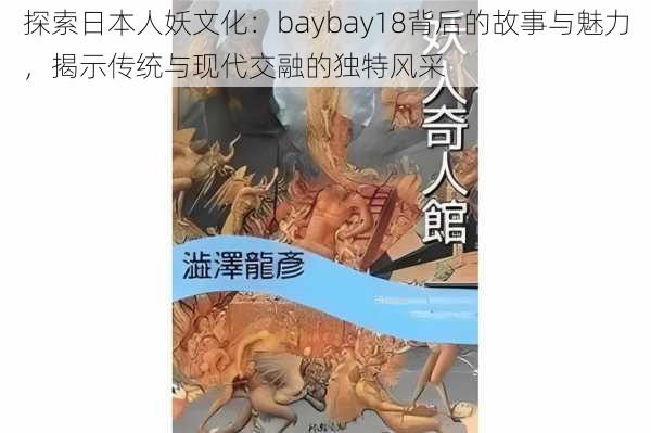 探索日本人妖文化：baybay18背后的故事与魅力，揭示传统与现代交融的独特风采