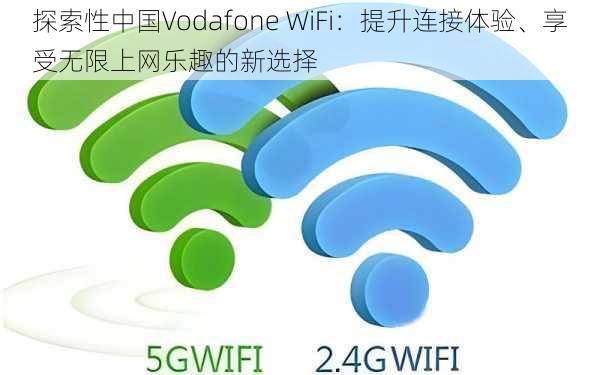 探索性中国Vodafone WiFi：提升连接体验、享受无限上网乐趣的新选择