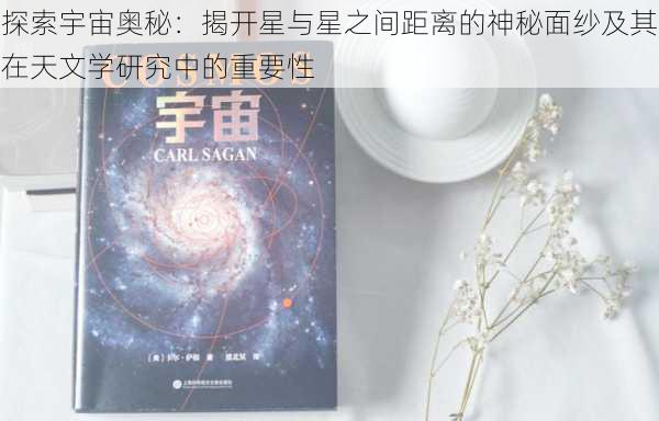 探索宇宙奥秘：揭开星与星之间距离的神秘面纱及其在天文学研究中的重要性