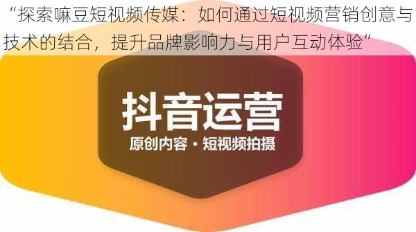 “探索嘛豆短视频传媒：如何通过短视频营销创意与技术的结合，提升品牌影响力与用户互动体验”