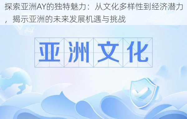 探索亚洲AY的独特魅力：从文化多样性到经济潜力，揭示亚洲的未来发展机遇与挑战