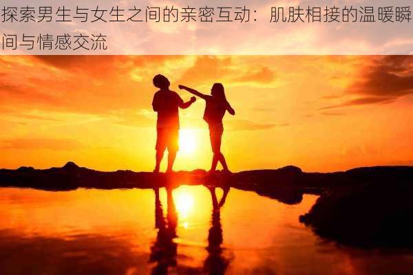 探索男生与女生之间的亲密互动：肌肤相接的温暖瞬间与情感交流