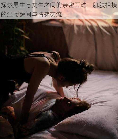 探索男生与女生之间的亲密互动：肌肤相接的温暖瞬间与情感交流