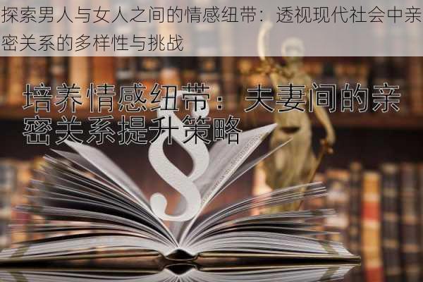 探索男人与女人之间的情感纽带：透视现代社会中亲密关系的多样性与挑战