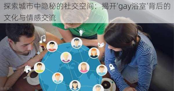 探索城市中隐秘的社交空间：揭开‘gay浴室’背后的文化与情感交流