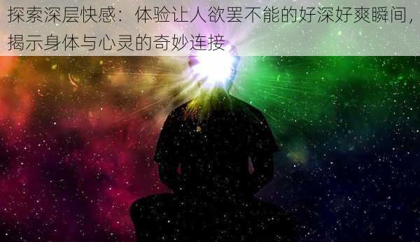 探索深层快感：体验让人欲罢不能的好深好爽瞬间，揭示身体与心灵的奇妙连接