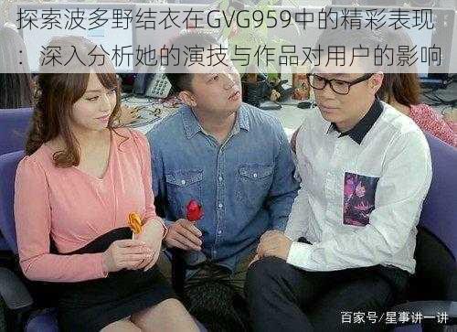 探索波多野结衣在GVG959中的精彩表现：深入分析她的演技与作品对用户的影响