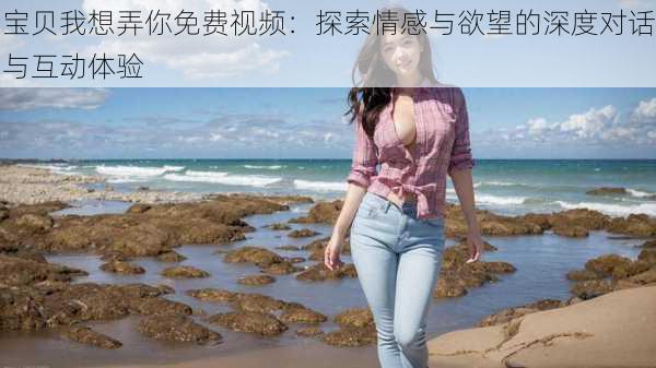 宝贝我想弄你免费视频：探索情感与欲望的深度对话与互动体验