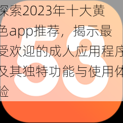 探索2023年十大黄色app推荐，揭示最受欢迎的成人应用程序及其独特功能与使用体验