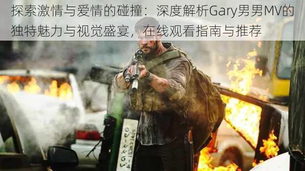 探索激情与爱情的碰撞：深度解析Gary男男MV的独特魅力与视觉盛宴，在线观看指南与推荐