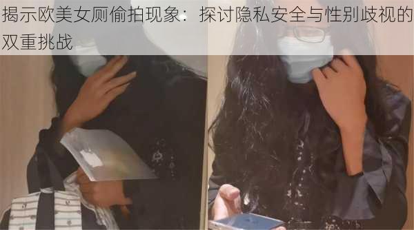 揭示欧美女厕偷拍现象：探讨隐私安全与性别歧视的双重挑战