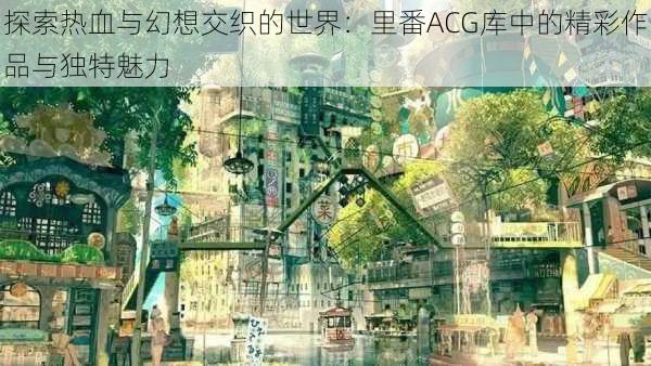 探索热血与幻想交织的世界：里番ACG库中的精彩作品与独特魅力