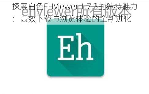 探索白色EHViewer 1.7.3的独特魅力：高效下载与浏览体验的全新进化