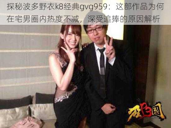 探秘波多野衣k8经典gvg959：这部作品为何在宅男圈内热度不减，深受追捧的原因解析